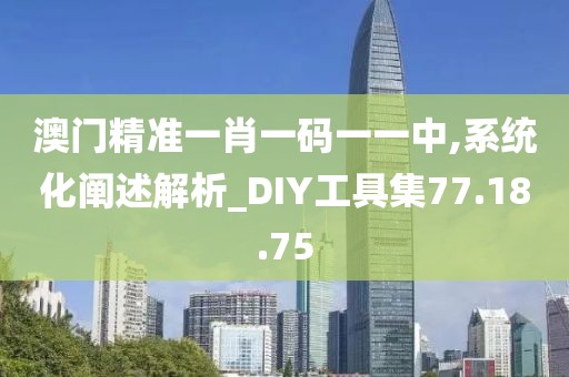 澳门精准一肖一码一一中,系统化阐述解析_DIY工具集77.18.75
