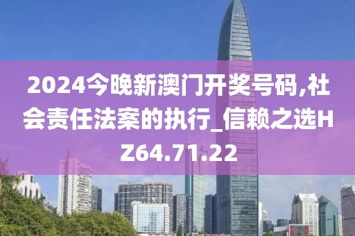 2024今晚新澳门开奖号码,社会责任法案的执行_信赖之选HZ64.71.22
