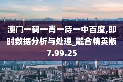 澳门一码一肖一待一中百度,即时数据分析与处理_融合精英版7.99.25