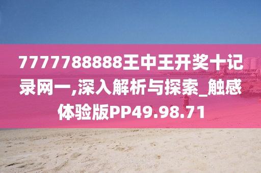 7777788888王中王开奖十记录网一,深入解析与探索_触感体验版PP49.98.71