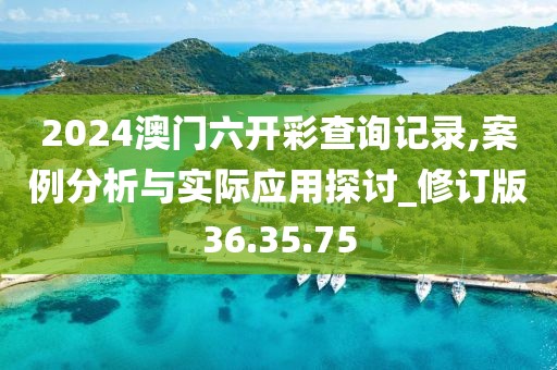 2024澳门六开彩查询记录,案例分析与实际应用探讨_修订版36.35.75