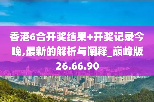 香港6合开奖结果+开奖记录今晚,最新的解析与阐释_巅峰版26.66.90
