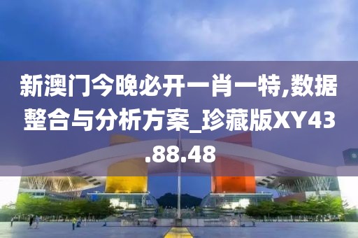 新澳门今晚必开一肖一特,数据整合与分析方案_珍藏版XY43.88.48