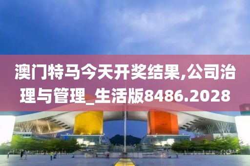 澳门特马今天开奖结果,公司治理与管理_生活版8486.2028