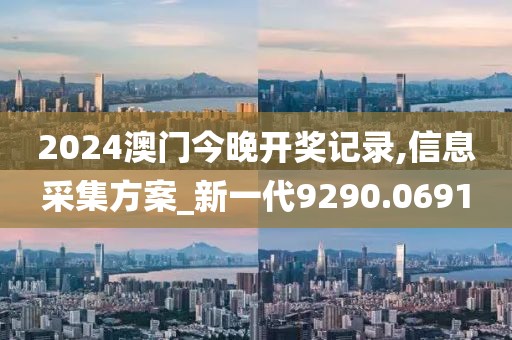 2024澳门今晚开奖记录,信息采集方案_新一代9290.0691