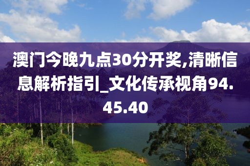 澳门今晚九点30分开奖,清晰信息解析指引_文化传承视角94.45.40