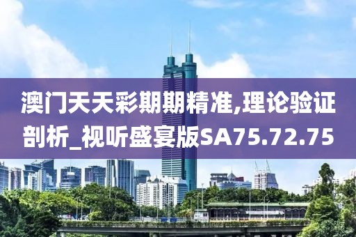 澳门天天彩期期精准,理论验证剖析_视听盛宴版SA75.72.75