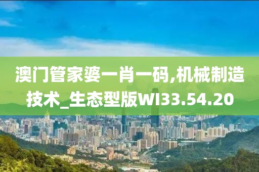 澳门管家婆一肖一码,机械制造技术_生态型版WI33.54.20