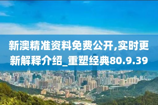新澳精准资料免费公开,实时更新解释介绍_重塑经典80.9.39