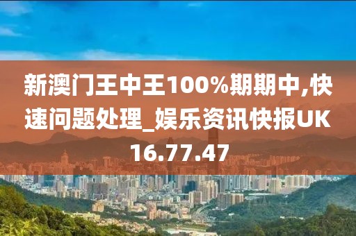 新澳门王中王100%期期中,快速问题处理_娱乐资讯快报UK16.77.47