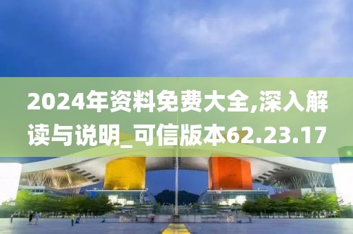 2024年资料免费大全,深入解读与说明_可信版本62.23.17