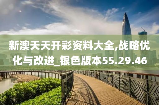 新澳天天开彩资料大全,战略优化与改进_银色版本55.29.46