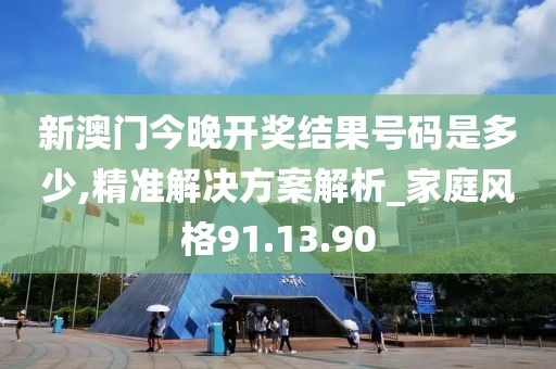 新澳门今晚开奖结果号码是多少,精准解决方案解析_家庭风格91.13.90