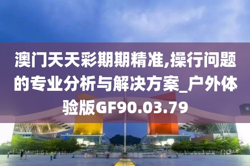 澳门天天彩期期精准,操行问题的专业分析与解决方案_户外体验版GF90.03.79