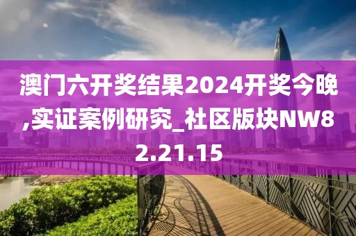 澳门六开奖结果2024开奖今晚,实证案例研究_社区版块NW82.21.15