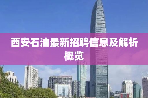 西安石油最新招聘信息及解析概览