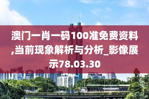 澳门一肖一码100准免费资料,当前现象解析与分析_影像展示78.03.30