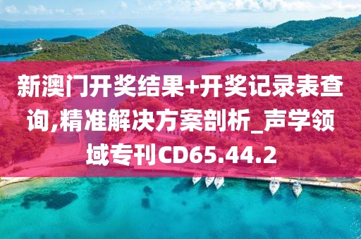新澳门开奖结果+开奖记录表查询,精准解决方案剖析_声学领域专刊CD65.44.2