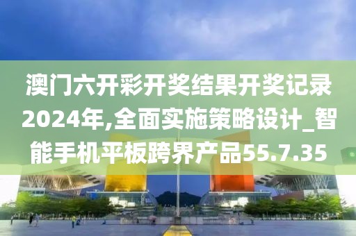 澳门六开彩开奖结果开奖记录2024年,全面实施策略设计_智能手机平板跨界产品55.7.35