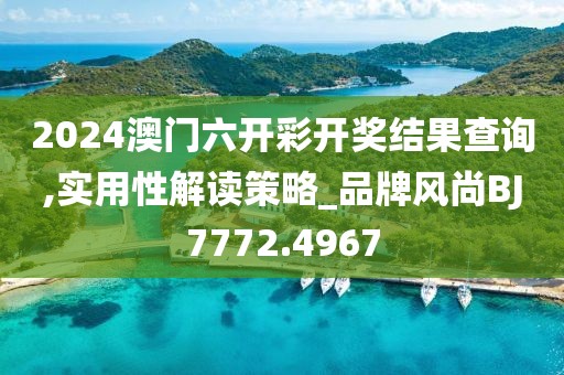 2024澳门六开彩开奖结果查询,实用性解读策略_品牌风尚BJ7772.4967