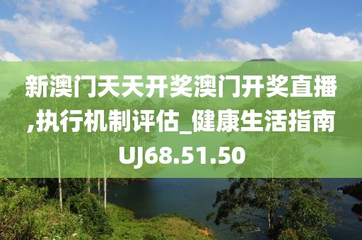 新澳门天天开奖澳门开奖直播,执行机制评估_健康生活指南UJ68.51.50