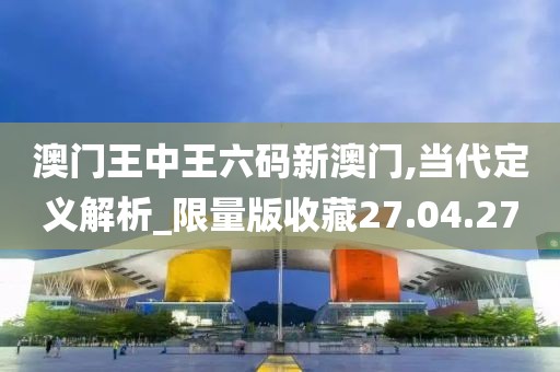 澳门王中王六码新澳门,当代定义解析_限量版收藏27.04.27