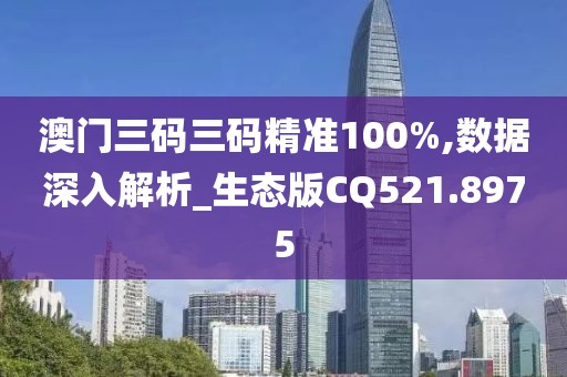 澳门三码三码精准100%,数据深入解析_生态版CQ521.8975