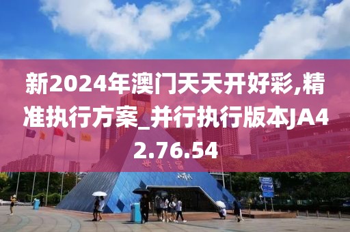 新2024年澳门天天开好彩,精准执行方案_并行执行版本JA42.76.54