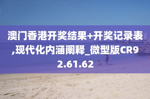 澳门香港开奖结果+开奖记录表,现代化内涵阐释_微型版CR92.61.62