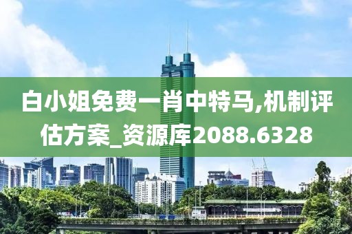 白小姐免费一肖中特马,机制评估方案_资源库2088.6328