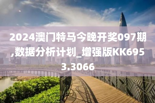 2024澳门特马今晚开奖097期,数据分析计划_增强版KK6953.3066