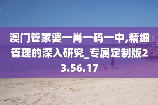 澳门管家婆一肖一码一中,精细管理的深入研究_专属定制版23.56.17
