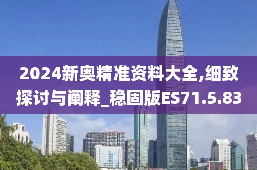 2024新奥精准资料大全,细致探讨与阐释_稳固版ES71.5.83