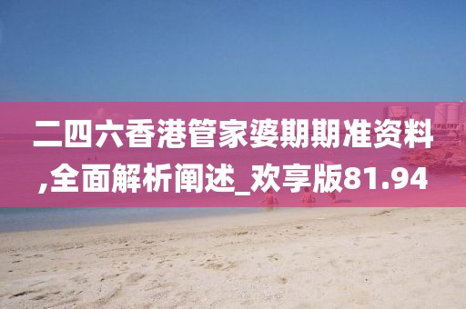 二四六香港管家婆期期准资料,全面解析阐述_欢享版81.94