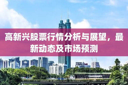 高新兴股票行情分析与展望，最新动态及市场预测