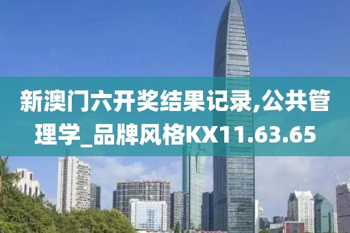 新澳门六开奖结果记录,公共管理学_品牌风格KX11.63.65
