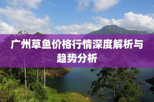 广州草鱼价格行情深度解析与趋势分析