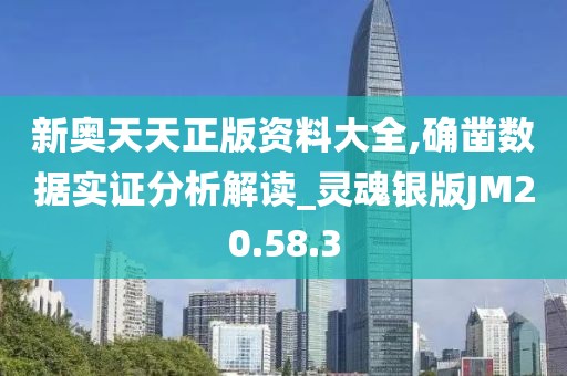 新奥天天正版资料大全,确凿数据实证分析解读_灵魂银版JM20.58.3