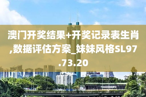 澳门开奖结果+开奖记录表生肖,数据评估方案_妹妹风格SL97.73.20