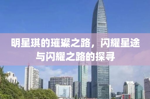明星琪的璀璨之路，闪耀星途与闪耀之路的探寻
