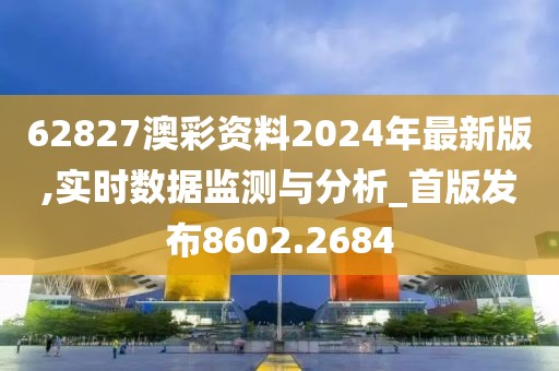 62827澳彩资料2024年最新版,实时数据监测与分析_首版发布8602.2684