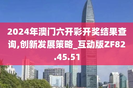 2024年澳门六开彩开奖结果查询,创新发展策略_互动版ZF82.45.51