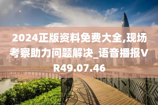 2024正版资料免费大全,现场考察助力问题解决_语音播报VR49.07.46