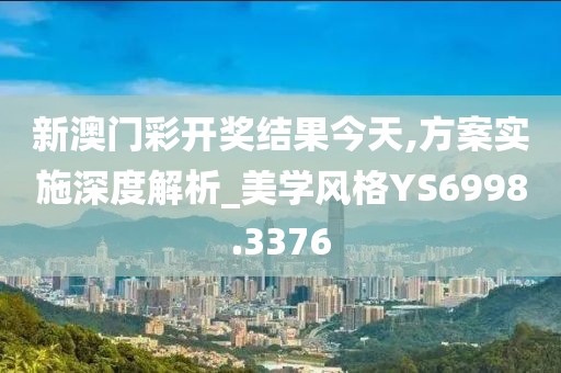 新澳门彩开奖结果今天,方案实施深度解析_美学风格YS6998.3376