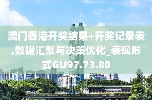 澳门香港开奖结果+开奖记录表,数据汇聚与决策优化_表现形式GU97.73.80