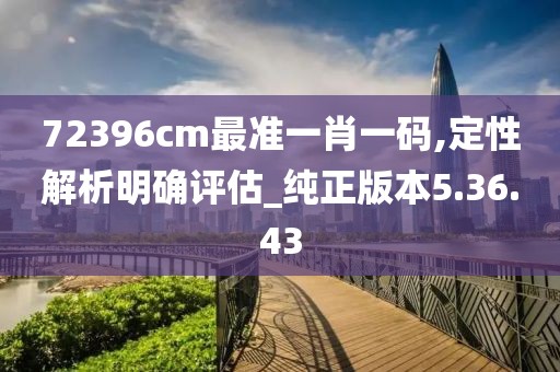 72396cm最准一肖一码,定性解析明确评估_纯正版本5.36.43