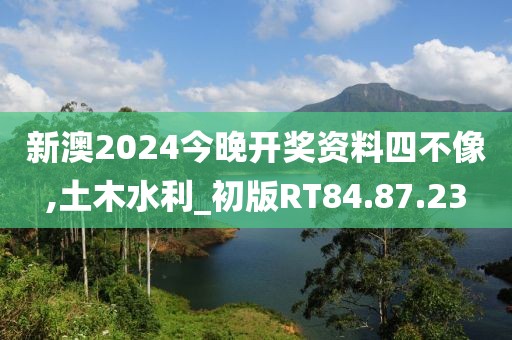 新澳2024今晚开奖资料四不像,土木水利_初版RT84.87.23