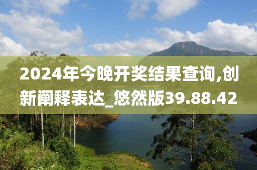 2024年今晚开奖结果查询,创新阐释表达_悠然版39.88.42