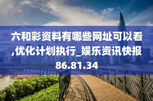 六和彩资料有哪些网址可以看,优化计划执行_娱乐资讯快报86.81.34