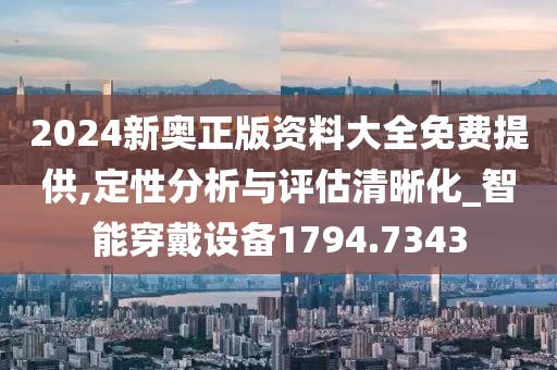2024新奥正版资料大全免费提供,定性分析与评估清晰化_智能穿戴设备1794.7343